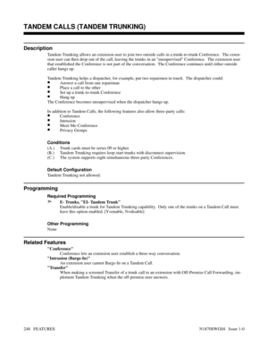 Page 259TANDEM CALLS (TANDEM TRUNKING)
Description
Tandem Trunking allows an extension user to join two outside calls in a trunk-to-trunk Conference.  The exten-
sion user can then drop out of the call, leaving the trunks in an unsupervised Conference.  The extension user
that established the Conference is not part of the conversation.  The Conference continues until either outside
caller hangs up.
Tandem Trunking helps a dispatcher, for example, put two repairmen in touch.  The dispatcher could:
•Answer a call...