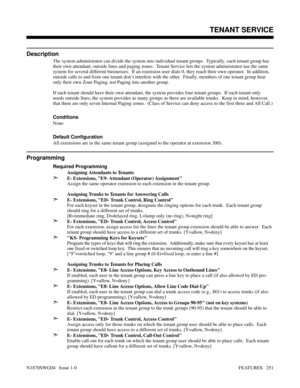 Page 262TENANT SERVICE
Description
The system administrator can divide the system into individual tenant groups.  Typically, each tenant group has
their own attendant, outside lines and paging zones.  Tenant Service lets the system administrator use the same
system for several different businesses.  If an extension user dials 0, they reach their own operator.  In addition,
outside calls to and from one tenant don’t interfere with the other.  Finally, members of one tenant group hear
only their own Zone Paging,...