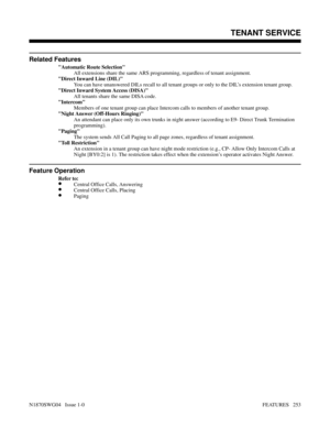 Page 264Related Features
Automatic Route Selection
All extensions share the same ARS programming, regardless of tenant assignment.
Direct Inward Line (DIL)
You can have unanswered DILs recall to all tenant groups or only to the DIL’s extension tenant group.
Direct Inward System Access (DISA)
All tenants share the same DISA code.
Intercom
Members of one tenant group can place Intercom calls to members of another tenant group.
Night Answer (Off-Hours Ringing)
An attendant can place only its own trunks in night...