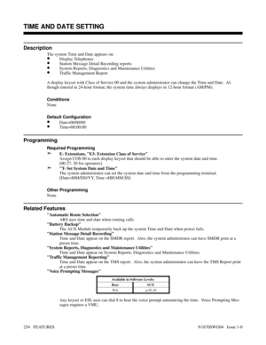 Page 265TIME AND DATE SETTING
Description
The system Time and Date appears on:
•Display Telephones
•Station Message Detail Recording reports
•System Reports, Diagnostics and Maintenance Utilities
•Traffic Management Report
A display keyset with Class of Service 00 and the system administrator can change the Time and Date.  Al-
though entered in 24-hour format, the system time always displays in 12-hour format (AM/PM).
Conditions 
None
Default Configuration
•Date=00/00/00
•Time=00:00:00
Programming
Required...