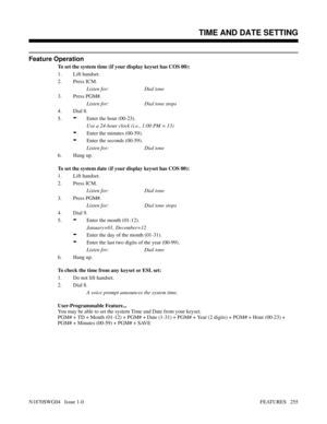 Page 266Feature Operation
To set the system time (if your display keyset has COS 00):
1. Lift handset.
2. Press ICM.
Listen for: Dial tone
3. Press PGM#.
Listen for: Dial tone stops
4. Dial 8.
5.
-Enter the hour (00-23).
Use a 24-hour clock (i.e., 1:00 PM = 13)
-Enter the minutes (00-59).
-Enter the seconds (00-59).
Listen for: Dial tone
6. Hang up.
To set the system date (if your display keyset has COS 00):
1. Lift handset.
2. Press ICM.
Listen for: Dial tone
3. Press PGM#.
Listen for: Dial tone stops
4. Dial...