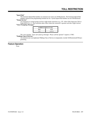 Page 270Speed Dial
The Extension Speed Dial numbers an extension user stores are Toll Restricted.  The Extension Speed Dial
numbers entered at the programming terminal are not.  System Speed Dial numbers are not Toll Restricted.
Tenant Service
An extension in a tenant group can have night mode restriction (e.g., CP- Allow Only Intercom Calls at
Night [BY0:2] is 1). The restriction takes effect when the extension’s operator activates Night Answer.
Voice Prompting Messages
Available in Software Levels:
Base AUX...