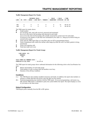 Page 272Traffic Management Report For Trunks
     |             INCOMING CALLS             |   CALLS   | CALLS   | TIME
LINE | NO. RCVD | ANSRD | LONG WAIT | TRMNATD | ABANDONED |OUTGOING |IN USE
_____________________________________________________________ ______________
 801       0         0         0          0          0        11     00:01:15
 802       0         0         0          0          0         2     00:00:16
The TMS report for trunks shows:
•Trunk number
•For incoming calls, total calls...