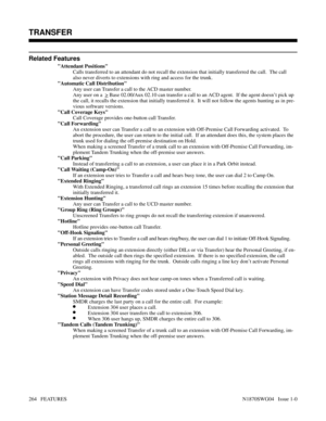 Page 275Related Features
Attendant Positions
Calls transferred to an attendant do not recall the extension that initially transferred the call.  The call
also never diverts to extensions with ring and access for the trunk.
Automatic Call Distribution
Any user can Transfer a call to the ACD master number. 
Any user on a  
> Base 02.00/Aux 02.10 can transfer a call to an ACD agent.  If the agent doesn’t pick up
the call, it recalls the extension that initially transferred it.  It will not follow the agents hunting...