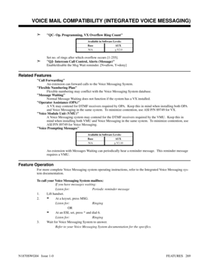 Page 280➣QC- Op. Programming, VX Overflow Ring Count
Available in Software Levels:
Base AUX 
N/A
> Y2.0
Set no. of rings after which overflow occurs [1-255].
➣QJ- Intercom Call Control, Alerts (Message)
Enable/disable the Msg Wait reminder. [N=allow, Y=deny]
Related Features
Call Forwarding
An extension can forward calls to the Voice Messaging System.
Flexible Numbering Plan
Flexible numbering may conflict with the Voice Messaging System database.
Message Waiting
Normal Message Waiting does not function if the...