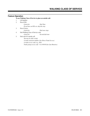 Page 292Feature Operation
To use Walking Class of Service to place an outside call:
1. Lift handset.
2. Press ICM.
Listen for: Dial Tone
If you have an ESL set, skip this step.
3. Press # twice.
Listen for: Dial tone stops
4. Dial Walking Class of Service code.
Listen for: Second dial tone
5. Dial code for outside call.
You may be able to dial:
A trunk extension number (See Direct Trunk Access)
A trunk access code (e.g., 801)
Trunk group access code - 9 or 90-98 (See Line Rotaries)
Features: Removing Trunks to...