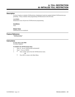Page 306A- TOLL RESTRICTIONAI- INITIALIZE TOLL RESTRICTION
Description
Use the AI option to initialize Toll Restriction. Initialization loads the standard (default) Toll Restriction pro-
gramming.  Always initialize when programming Toll Restriction for the first time.
CAUTION:
Initialization erases all previous Toll Restriction programming.
Conditions 
None
Default Value
Toll Restriction not initialized.
Feature Reference
Toll Restriction
Instructions
To enter data on the PRF:
No entries required.
To initialize...