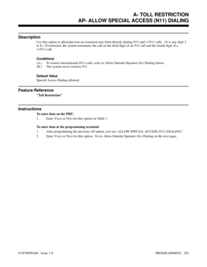 Page 310AP- ALLOW SPECIAL ACCESS (N11) DIALING
Description
Use this option to allow/prevent an extension user from directly dialing N11 and 1+N11 calls.  (N is any digit 2
to 8.)  If restricted, the system terminates the call on the third digit of an N11 call and the fourth digit of a
1+N11 call.
Conditions 
(A.) To restrict international (011) calls, refer to Allow Outside Operator (0+) Dialing below.
(B.) The system never restricts 911.
Default Value
Special Access Dialing allowed.
Feature Reference
Toll...