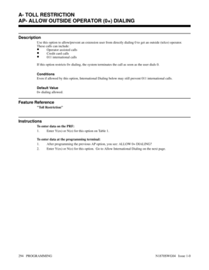 Page 311AP- ALLOW OUTSIDE OPERATOR (0+) DIALING
Description
Use this option to allow/prevent an extension user from directly dialing 0 to get an outside (telco) operator.
These calls can include:
•Operator assisted calls
•Credit card calls
•011 international calls
If this option restricts 0+ dialing, the system terminates the call as soon as the user dials 0.
Conditions 
Even if allowed by this option, International Dialing below may still prevent 011 international calls.
Default Value
0+ dialing allowed....