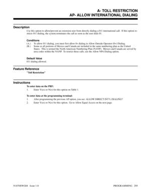 Page 312AP- ALLOW INTERNATIONAL DIALING
Description
Use this option to allow/prevent an extension user from directly dialing a 011 international call.  If this option re-
stricts 011 dialing, the system terminates the call as soon as the user dials 01.
Conditions 
(A.) To allow 011 dialing, you must first allow 0+ dialing in Allow Outside Operator (0+) Dialing.
(B.) Some or all portions of Mexico and Canada are included in the same numbering plan as the United
States.  This is termed the North American Numbering...