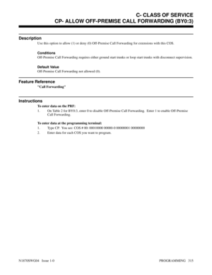 Page 332CP- ALLOW OFF-PREMISE CALL FORWARDING (BY0:3)
Description
Use this option to allow (1) or deny (0) Off-Premise Call Forwarding for extensions with this COS.
Conditions 
Off-Premise Call Forwarding requires either ground start trunks or loop start trunks with disconnect supervision.
Default Value
Off-Premise Call Forwarding not allowed (0).
Feature Reference
Call Forwarding
Instructions
To enter data on the PRF:
1. On Table 2 for BY0:3, enter 0 to disable Off-Premise Call Forwarding.  Enter 1 to enable...