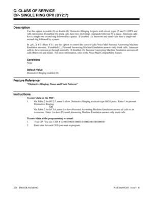 Page 341CP- SINGLE RING OPX (BY2:7)
Description
Use this option to enable (0) or disable (1) Distinctive Ringing for ports with circuit types 05 and 51 (OPX and
ASI extensions). If enabled (0), trunk calls have two short rings (repeated) followed by a pause.  Intercom calls
have a single one second ring followed by a pause.  If disabled (1), Intercom and trunk calls have a single one
second ring followed by a pause.
In  
>AUX Y2.1/Base Y5.1, use this option to control the types of calls Voice Mail Personal...