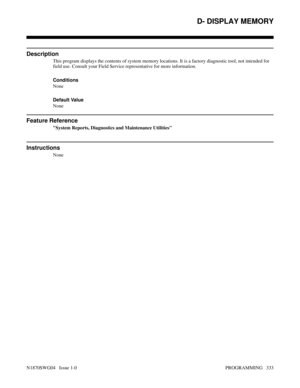 Page 350D- DISPLAY MEMORY
Description
This program displays the contents of system memory locations. It is a factory diagnostic tool, not intended for
field use. Consult your Field Service representative for more information.
Conditions 
None
Default Value
None
Feature Reference
System Reports, Diagnostics and Maintenance Utilities
Instructions
None
D- DISPLAY MEMORY
N1870SWG04   Issue 1-0 PROGRAMMING   333 