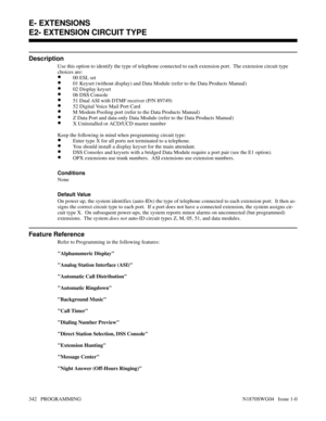 Page 359E2- EXTENSION CIRCUIT TYPE
Description
Use this option to identify the type of telephone connected to each extension port.  The extension circuit type
choices are:
•00 ESL set
•01 Keyset (without display) and Data Module (refer to the Data Products Manual)
•02 Display keyset
•06 DSS Console
•51 Dual ASI with DTMF receiver (P/N 89749)
•52 Digital Voice Mail Port Card
•M Modem Pooling port (refer to the Data Products Manual)
•Z Data Port and data-only Data Module (refer to the Data Products Manual)
•X...