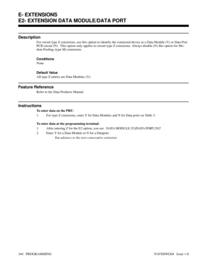 Page 361E2- EXTENSION DATA MODULE/DATA PORT
Description
For circuit type Z extensions, use this option to identify the connected device as a Data Module (Y) or Data Port
PCB circuit (N).  This option only applies to circuit type Z extensions. Always disable (N) this option for Mo-
dem Pooling (type M) extensions.
Conditions 
None
Default Value
All type Z entries are Data Modules (Y).
Feature Reference
Refer to the Data Products Manual.
Instructions
To enter data on the PRF:
1. For type Z extensions, enter Y for...