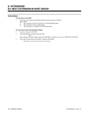 Page 365Instructions
To enter data on the PRF:
1. Enter the next extension in the hunt group for each extension on Table 3.  
Enter 300 if:
-The extension is the last extension in a Terminal Hunt group
-The extension is not in a hunt group
-The extension is a member of a UCD hunt group
To enter data at the programming terminal:
1. Type E4.  You see:  EXT 300
2. Press RETURN to program extension 300.
OR
Enter another extension number and press RETURN.  In either case, you see: NEXT EXT IN HUNT
3. Enter data for...