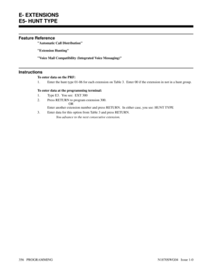 Page 373Feature Reference
Automatic Call Distribution
Extension Hunting
Voice Mail Compatibility (Integrated Voice Messaging)
Instructions
To enter data on the PRF:
1. Enter the hunt type 01-06 for each extension on Table 3.  Enter 00 if the extension in not in a hunt group.
To enter data at the programming terminal:
1. Type E3.  You see:  EXT 300
2. Press RETURN to program extension 300.
OR
Enter another extension number and press RETURN.  In either case, you see: HUNT TYPE
3. Enter data for this option from...