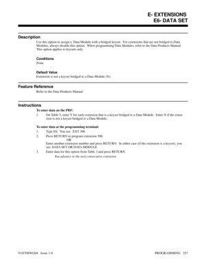 Page 374E6- DATA SET
Description
Use this option to assign a  Data Module with a bridged keyset.  For extensions that are not bridged to Data
Modules, always disable this option.  When programming Data Modules, refer to the Data Products Manual.
This option applies to keysets only.
Conditions 
None
Default Value
Extension is not a keyset bridged to a Data Module (N).
Feature Reference
Refer to the Data Products Manual
Instructions
To enter data on the PRF:
1. On Table 3, enter Y for each extension that is a...