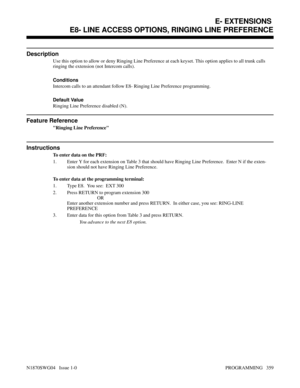 Page 376E8- LINE ACCESS OPTIONS, RINGING LINE PREFERENCE
Description
Use this option to allow or deny Ringing Line Preference at each keyset. This option applies to all trunk calls
ringing the extension (not Intercom calls).
Conditions 
Intercom calls to an attendant follow E8- Ringing Line Preference programming.
Default Value
Ringing Line Preference disabled (N).
Feature Reference
Ringing Line Preference
Instructions
To enter data on the PRF:
1. Enter Y for each extension on Table 3 that should have Ringing...