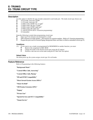 Page 411E2- TRUNK CIRCUIT TYPE
Description
Use this option to identify the type of trunk connected to each trunk port.  The trunk circuit type choices are:
•10 CO trunk, loop start, DTMF
•11 CO trunk, loop start, DP
•12 DISA trunk, DTMF, day or night1
•13 DISA trunk, DP, day or night1
•14 DISA trunk, DTMF, night only1
•15 DISA trunk, DP, night only1
•51 ASI P/N 89749 (See E- Extension programming)
•X Uninstalled
Keep the following in mind when programming circuit type:
•Enter type X for all ports not terminated...