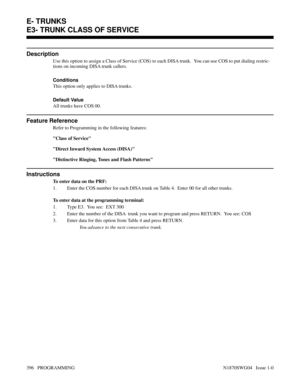 Page 413E3- TRUNK CLASS OF SERVICE
Description
Use this option to assign a Class of Service (COS) to each DISA trunk.  You can use COS to put dialing restric-
tions on incoming DISA trunk callers.
Conditions 
This option only applies to DISA trunks.
Default Value
All trunks have COS 00.
Feature Reference
Refer to Programming in the following features:
Class of Service
Direct Inward System Access (DISA)
Distinctive Ringing, Tones and Flash Patterns
Instructions
To enter data on the PRF:
1. Enter the COS number...