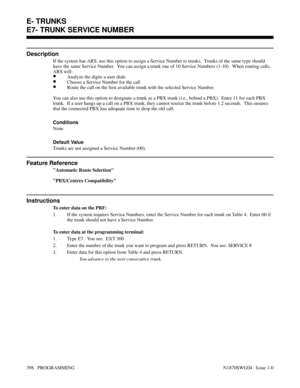 Page 415E7- TRUNK SERVICE NUMBER
Description
If the system has ARS, use this option to assign a Service Number to trunks.  Trunks of the same type should
have the same Service Number.  You can assign a trunk one of 10 Service Numbers (1-10).  When routing calls,
ARS will:
•Analyze the digits a user dials
•Choose a Service Number for the call
•Route the call on the first available trunk with the selected Service Number.
You can also use this option to designate a trunk as a PBX trunk (i.e., behind a PBX).  Enter...