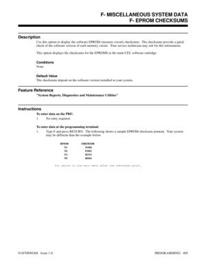 Page 422F- MISCELLANEOUS SYSTEM DATAF- EPROM CHECKSUMS
Description
Use this option to display the software EPROM (memory circuit) checksums.  The checksums provide a quick
check of the software version of each memory circuit.  Your service technician may ask for this information.
This option displays the checksums for the EPROMS in the main CEU software cartridge.
Conditions 
None
Default Value
The checksums depend on the software version installed in your system.
Feature Reference
System Reports, Diagnostics...