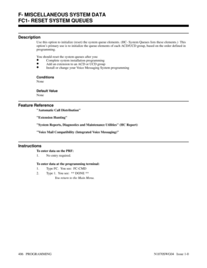 Page 423FC1- RESET SYSTEM QUEUES
Description
Use this option to initialize (reset) the system queue elements. (HC- System Queues lists these elements.)  This
option’s primary use is to initialize the queue elements of each ACD/UCD group, based on the order defined in
programming.  
You should reset the system queues after you:
•Complete system installation programming
•Add an extension to an ACD or UCD group
•Install or change your Voice Messaging System programming
Conditions 
None
Default Value
None
Feature...