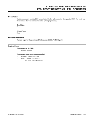 Page 424FC2- RESET REMOTE KSU FAIL COUNTERS
Description
Use this command to reset the HD- System Status Display fail counters for the expansion CEU.  You would use
this command after you complete the initial system programming.
Conditions 
None
Default Value
None
Feature Reference
System Reports, Diagnostics and Maintenance Utilities (HD Report)
Instructions
To enter data on the PRF:
1. No entry required.
To enter data at the programming terminal:
1. Type FC.  You see:  FC-CMD
2. Type 2.  You see:  ** DONE **...