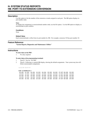 Page 431HB- PORT-TO-EXTENSION CONVERSION
Description
Use this option to list the number of the extension or trunk assigned to each port.  The HB option displays in
port number order.
Note:
To display the assignment in extension/trunk number order, use the HA option.  Use the HH option to display ex-
tension/trunk-to-port conflicts.
Conditions 
None
Default Value
Each extension/trunk is offset from its port number by 300.  For example, extension 310 has port number 10.
Feature Reference
System Reports,...