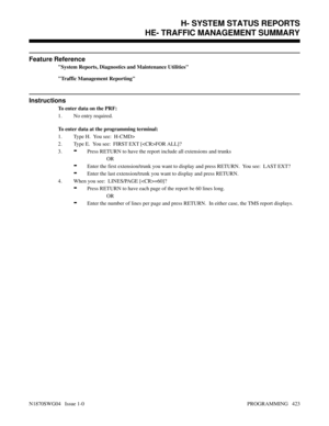 Page 440Feature Reference
System Reports, Diagnostics and Maintenance Utilities
Traffic Management Reporting
Instructions
To enter data on the PRF:
1. No entry required.
To enter data at the programming terminal:
1. Type H.  You see:  H-CMD>
2. Type E.  You see:  FIRST EXT [FOR ALL]?
3.
-Press RETURN to have the report include all extensions and trunks
OR
-Enter the first extension/trunk you want to display and press RETURN.  You see:  LAST EXT?
-Enter the last extension/trunk you want to display and press...