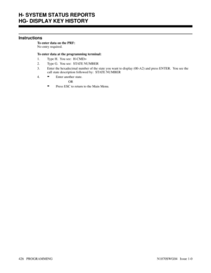 Page 443Instructions
To enter data on the PRF:
No entry required.
To enter data at the programming terminal:
1. Type H.  You see:  H-CMD>
2. Type G.  You see:  STATE NUMBER
3. Enter the hexadecimal number of the state you want to display (00-A2) and press ENTER.  You see the
call state description followed by:  STATE NUMBER
4.
-Enter another state.
OR
-Press ESC to return to the Main Menu.
H- SYSTEM STATUS REPORTS
HG- DISPLAY KEY HISTORY
426   PROGRAMMING N1870SWG04   Issue 1-0 