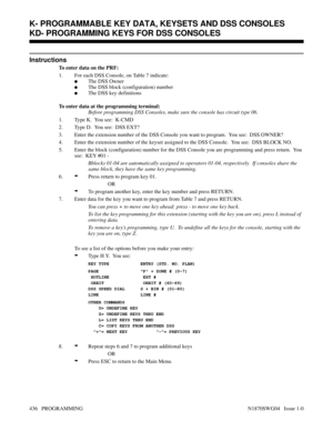 Page 453Instructions
To enter data on the PRF:
1. For each DSS Console, on Table 7 indicate:
The DSS Owner
The DSS block (configuration) number
The DSS key definitions
To enter data at the programming terminal:
Before programming DSS Consoles, make sure the console has circuit type 06.
1. Type K.  You see:  K-CMD
2. Type D.  You see:  DSS EXT?
3. Enter the extension number of the DSS Console you want to program.  You see:  DSS OWNER?
4. Enter the extension number of the keyset assigned to the DSS Console....