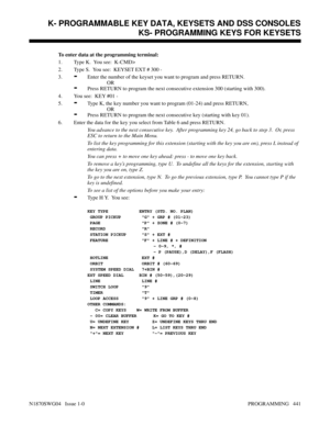 Page 458To enter data at the programming terminal:
1. Type K.  You see:  K-CMD>
2. Type S.  You see:  KEYSET EXT # 300 -
3.
-Enter the number of the keyset you want to program and press RETURN.
OR
-Press RETURN to program the next consecutive extension 300 (starting with 300).
4. You see:  KEY #01 -
5.
-Type K, the key number you want to program (01-24) and press RETURN,
OR
-Press RETURN to program the next consecutive key (starting with key 01).
6. Enter the data for the key you select from Table 6 and press...