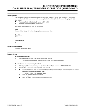 Page 486QA- NUMBER PLAN, TRUNK GRP ACCESS DIGIT (HYBRID ONLY)
Description
Use this option to define the first digit used to access a trunk group (e.g. 90 for trunk group 01).  This option
also sets the single digit trunk access code (normally 9).  Refer to Line (Trunk) Rotaries.  Changing this digit
also affects:
•Automatic Route Selection (ARS access code 9 or 90)
•Time and Date (dialing # 9 to set the date).
This option appears but is not used for key systems.
Note:
Refer to Table 4 (page 11) before changing...