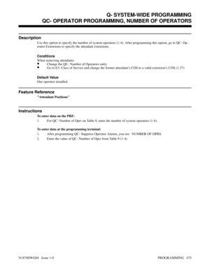 Page 492QC- OPERATOR PROGRAMMING, NUMBER OF OPERATORS
Description
Use this option to specify the number of system operators (1-4). After programming this option, go to QC- Op-
erator Extensions to specify the attendant extensions.
Conditions 
When removing attendants:
•Change the QC- Number of Operators entry
•Go to E3- Class of Service and change the former attendant’s COS to a valid extension’s COS (1-27)
Default Value
One operator installed.
Feature Reference
Attendant Positions
Instructions
To enter data on...