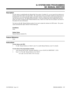 Page 496QE- MANUAL SIDETONE
Description
Use this option to enable/disable the Manual Side Tone option. If enabled (Y), you can specify the sidetone net-
work for each trunk in QE- Line Gain Table.  The system does not do an automatic sidetone test after power up.
If disabled (N), you cannot manually adjust each trunk’s sidetone.  However, the system automatically does a
side tone after power up.  This option affects all trunks.  If you use IS-Side Tone Test to adjust side tone for a
trunk, the system overrides...