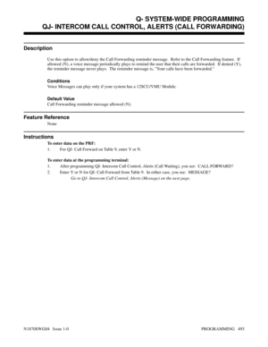 Page 510QJ- INTERCOM CALL CONTROL, ALERTS (CALL FORWARDING)
Description
Use this option to allow/deny the Call Forwarding reminder message.  Refer to the Call Forwarding feature.  If
allowed (N), a voice message periodically plays to remind the user that their calls are forwarded.  If denied (Y),
the reminder message never plays.  The reminder message is, Your calls have been forwarded.
Conditions 
Voice Messages can play only if your system has a 12SCU/VMU Module.
Default Value
Call Forwarding reminder message...