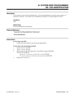 Page 512QK- CEU IDENTIFICATION
Description
Use this option to enter the System Identification.  The System Identification is four lines long, with up to 17
characters in each line.  It can consist of any combination of characters A-Z and the digits 0-9, # and *.
Conditions 
None
Default Value
No System Identification programmed.
Feature Reference
Automatic Fault Reporting/Remote Maintenance
System Identification
Instructions
To enter data on the PRF:
1. For QK- KSU ID on Table 9, enter the System...
