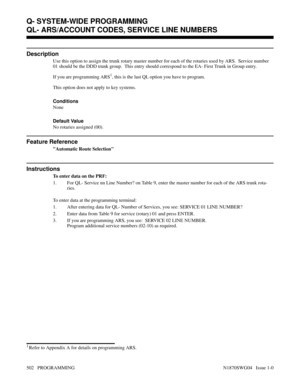 Page 519QL- ARS/ACCOUNT CODES, SERVICE LINE NUMBERS
Description
Use this option to assign the trunk rotary master number for each of the rotaries used by ARS.  Service number
01 should be the DDD trunk group.  This entry should correspond to the EA- First Trunk in Group entry.
If you are programming ARS
1, this is the last QL option you have to program. 
This option does not apply to key systems.
Conditions 
None
Default Value
No rotaries assigned (00).
Feature Reference
Automatic Route Selection
Instructions
To...