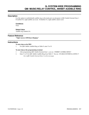 Page 524QM- MUSIC/RELAY CONTROL, INHIBIT AUDIBLE RING
Description
Use this option to enable/disable audible ring on the trunk port you designate in QM- Enable External Zone 1.
If enabled (N), night audible can occur.  If disabled (Y), night audible cannot occur.
Conditions 
None
Default Value
Audible ring enabled (N).
Feature Reference
Night Answer (Off-Hours Ringing)
Instructions
To enter data on the PRF:
1. For QM- Inhibit Audible Ring on Table 9, enter Y or N.
To enter data at the programming terminal:
1....