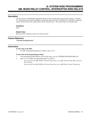 Page 528QM- MUSIC/RELAY CONTROL, INTERRUPTED RING RELAYS
Description
Use this option to enable/disable interrupted closure for the external relays when used for ringing.  If enabled
(Y), relays pulse one second closed/three seconds open when activated.  If disabled (N), relays have continuous
closure when activated. This option affects all the external relays.  All external relays are normally open.
Conditions 
None
Default Value
Relays provide continuous closure (N) when activated.
Feature Reference
External...