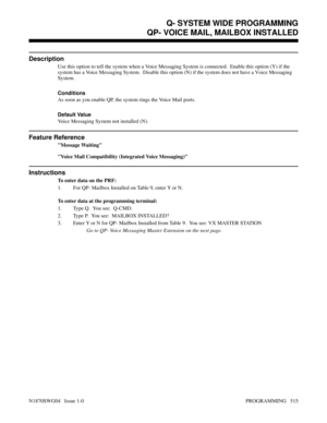 Page 532QP- VOICE MAIL, MAILBOX INSTALLED
Description
Use this option to tell the system when a Voice Messaging System is connected.  Enable this option (Y) if the
system has a Voice Messaging System.  Disable this option (N) if the system does not have a Voice Messaging
System.
Conditions 
As soon as you enable QP, the system rings the Voice Mail ports.
Default Value
Voice Messaging System not installed (N).
Feature Reference
Message Waiting
Voice Mail Compatibility (Integrated Voice Messaging)
Instructions
To...