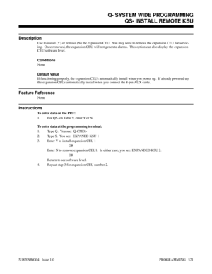 Page 538QS- INSTALL REMOTE KSU
Description
Use to install (Y) or remove (N) the expansion CEU.  You may need to remove the expansion CEU for servic-
ing.  Once removed, the expansion CEU will not generate alarms.  This option can also display the expansion
CEU software level.
Conditions 
None
Default Value
If functioning properly, the expansion CEUs automatically install when you power up.  If already powered up,
the expansion CEUs automatically install when you connect the 8-pin AUX cable.
Feature Reference...