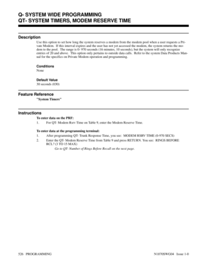 Page 543QT- SYSTEM TIMERS, MODEM RESERVE TIME
Description
Use this option to set how long the system reserves a modem from the modem pool when a user requests a Pri-
vate Modem.  If this interval expires and the user has not yet accessed the modem, the system returns the mo-
dem to the pool.  The range is 0- 970 seconds (16 minutes, 10 seconds), but the system will only recognize
entries of 20 and above.  This option only pertains to outside data calls.  Refer to the system Data Products Man-
ual for the...