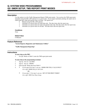 Page 563QZ- SMDR SETUP, TMS REPORT PRINT MODES
Description
Use this option to set the Traffic Management Report (TMS) print modes.  You can have the TMS report print
manually (using the HE or HF options) or at a preset time.  If you request automatic printing, the report can in-
clude trunk data, trunk and operator data or all data.  The options are:
0 Manual (using the HE or HF options)
1 Automatic (at a preset time) for trunk data only.  The data clears after the report runs.
2 Automatic (at a preset time) for...