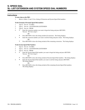 Page 573Instructions
To enter data on the PRF:
1. Refer to Tables 12 and 13 for a listing of Extension and System Speed Dial numbers.
To list Extension (Personal) Speed Dial numbers
1. Type S.  You see:  S-CMD>
2. Type L.  You see:  (S)YSTEM OR (E)XTENSION
3. Type E.  You see:  FROM
4.
-Enter the extension number you want to begin the listing and press RETURN.  
You see:  TO  Go to step 5.
OR
-Press RETURN to have the listing include all extensions.  The listing displays.
5.
-Enter the extension number you want...