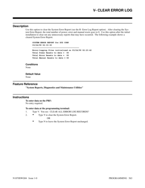 Page 580V- CLEAR ERROR LOG
Description
Use this option to clear the System Error Report (see the R- Error Log Report option).  After clearing the Sys-
tem Error Report, the total number of power, error and manual resets goes to 0.  Use this option after the initial
installation to clear out any unnecessary reports that may have occurred.  The following example shows a
cleared System Error Report.
SYSTEM ERROR REPORT for XYZ CORP
03/24/90 02:33:30
-----------------------------------------
Error-logging files...