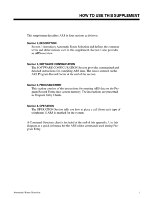 Page 590ARS SupplementHOW TO USE THIS SUPPLEMENT
This supplement describes ARS in four sections as follows:
Section 1, DESCRIPTION
Section 1 introduces Automatic Route Selection and defines the common
terms and abbreviations used in this supplement. Section 1 also provides
an ARS overview.
Section 2, SOFTWARE CONFIGURATION
The SOFTWARE CONFIGURATION Section provides summarized and
detailed instructions for compiling ARS data. The data is entered on the
ARS Program Record Forms at the end of the section.
Section...