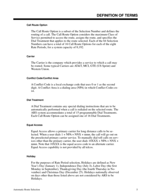 Page 596DEFINITION OF TERMS
Call Route Option
The Call Route Option is a subset of the Selection Number and defines the
routing of a call. The Call Route Option considers the maximum Class of
Service permitted to access the route, assigns the route, and specifies the
Dial Treatment that applies to the route selected. Each of the 64 Selection
Numbers can have a total of 16 Call Route Options for each of the eight
Rate Periods, for a system capacity of 8,192.
Carrier
The Carrier is the company which provides a...